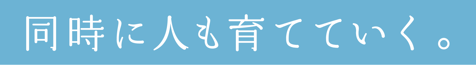 同時に人も育てていく。