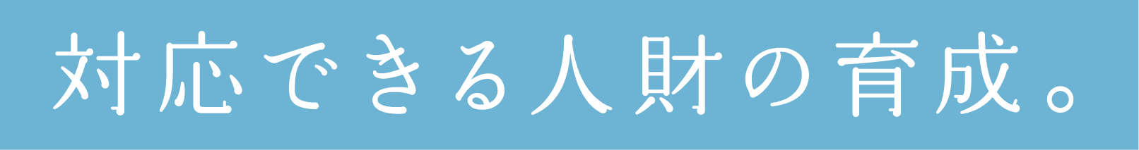 対応できる人財の育成。