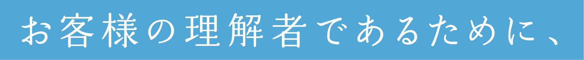 お客様の理解者であるために、