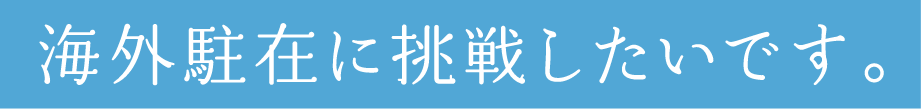 海外駐在に挑戦したいです。