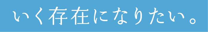 いく存在になりたい。