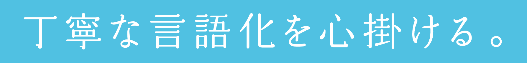 丁寧な言語化を心掛ける。