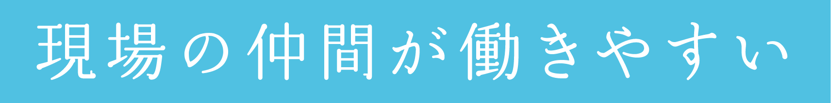 現場の仲間が働きやすい
