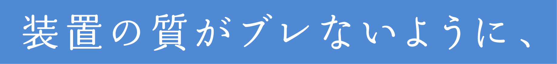 装置の質がブレないように、