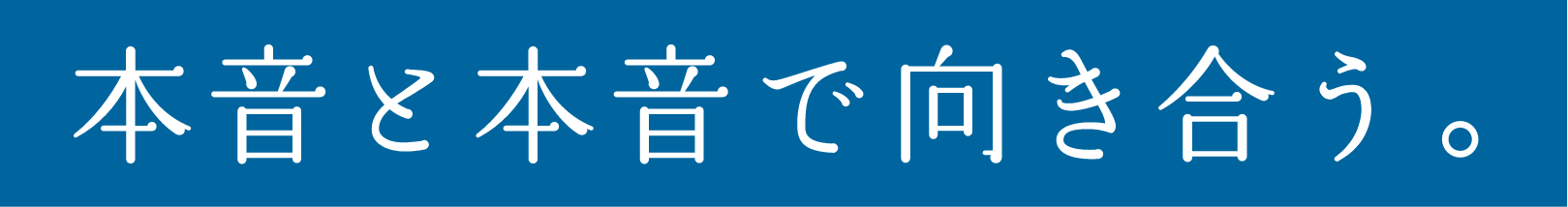 本音と本音で向き合う。
