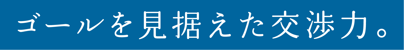 ゴールを見据えた交渉力。