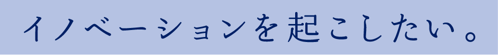 イノベーションを起こしたい。